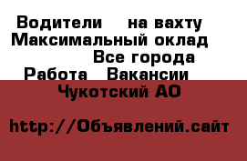 Водители BC на вахту. › Максимальный оклад ­ 79 200 - Все города Работа » Вакансии   . Чукотский АО